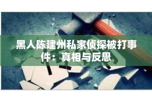 黑人陈建州私家侦探被打事件：真相与反思