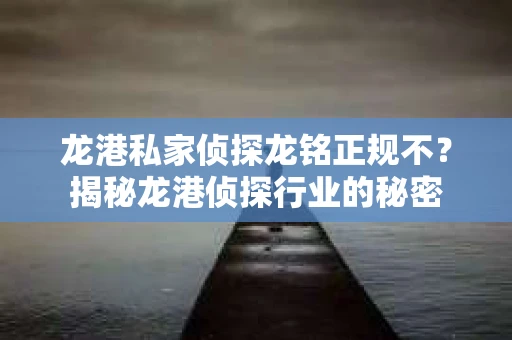 龙港私家侦探龙铭正规不？揭秘龙港侦探行业的秘密