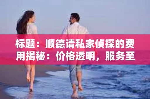 标题：顺德请私家侦探的费用揭秘：价格透明，服务至上