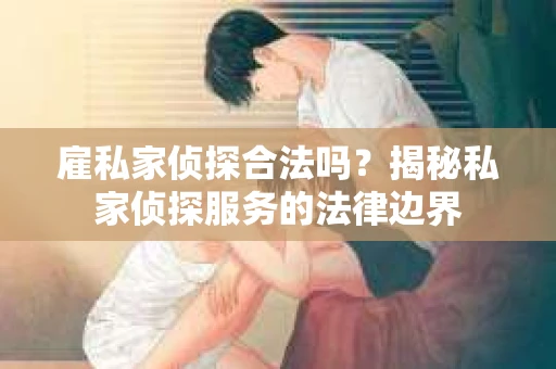 雇私家侦探合法吗？揭秘私家侦探服务的法律边界