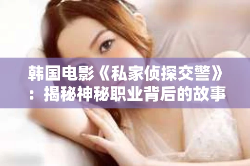 韩国电影《私家侦探交警》：揭秘神秘职业背后的故事