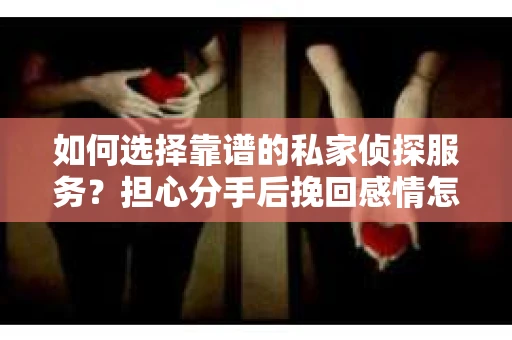 如何选择靠谱的私家侦探服务?担心分手后挽回感情怎么办? 如何选择靠谱的私家侦探服务?担心分手后挽回感情怎么办?
