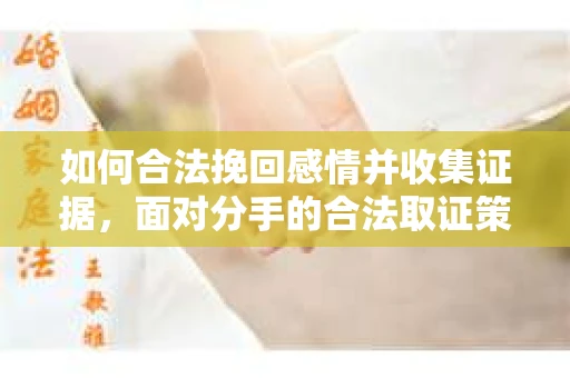 如何合法挽回感情并收集证据,面对分手的合法取证策略 如何合法挽回感情并收集证据,面对分手的合法取证策略