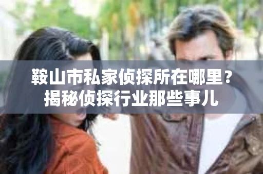鞍山市私家侦探所在哪里？揭秘侦探行业那些事儿
