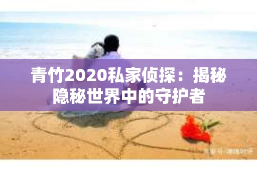 青竹2020私家侦探：揭秘隐秘世界中的守护者