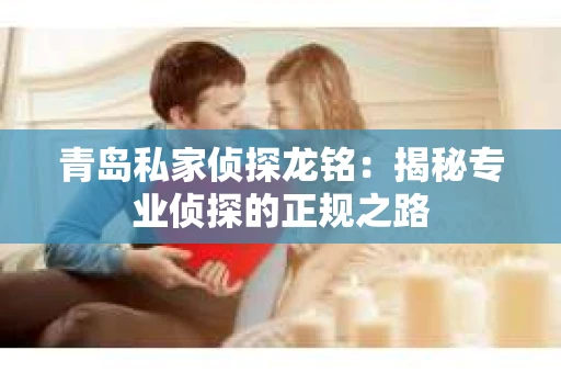 青岛私家侦探龙铭：揭秘专业侦探的正规之路