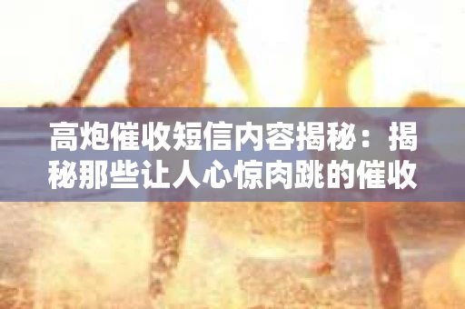 高炮催收短信内容揭秘:揭秘那些让人心惊肉跳的催收手段 高炮催收短信内容揭秘:揭秘那些让人心惊肉跳的催收手段