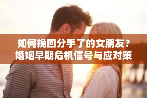 如何挽回分手了的女朋友?婚姻早期危机信号与应对策略 如何挽回分手了的女朋友?婚姻早期危机信号与应对策略