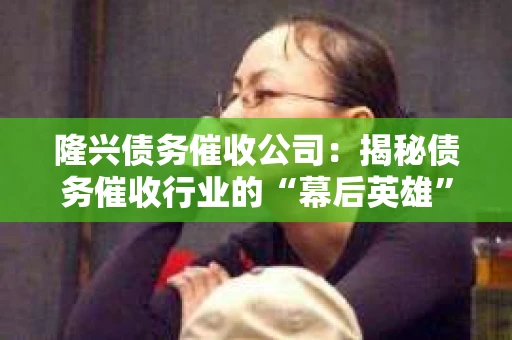 隆兴债务催收公司：揭秘债务催收行业的“幕后英雄”