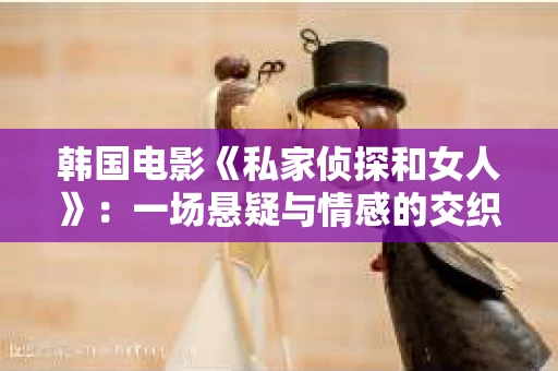 韩国电影《私家侦探和女人》：一场悬疑与情感的交织之旅