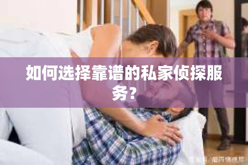 如何选择靠谱的私家侦探服务？