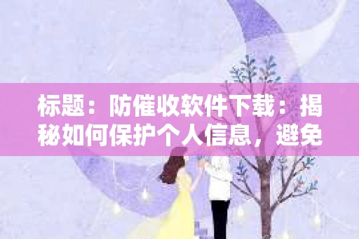标题：防催收软件下载：揭秘如何保护个人信息，避免骚扰电话