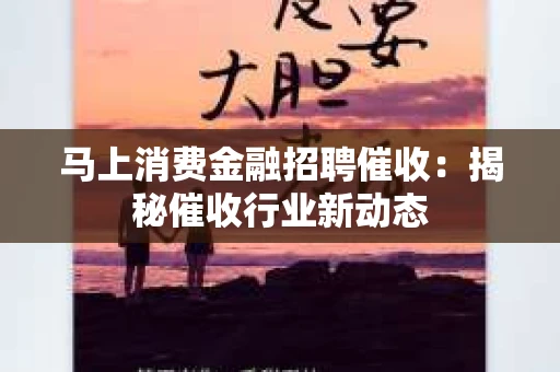 马上消费金融招聘催收：揭秘催收行业新动态