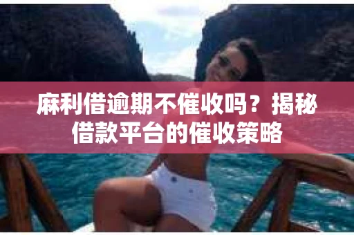 麻利借逾期不催收吗？揭秘借款平台的催收策略