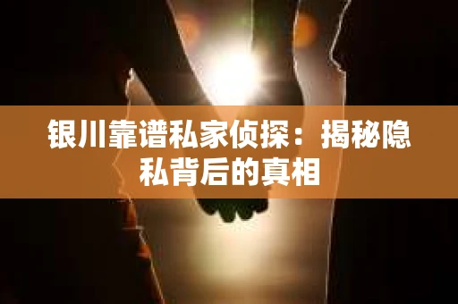 银川靠谱私家侦探：揭秘隐私背后的真相