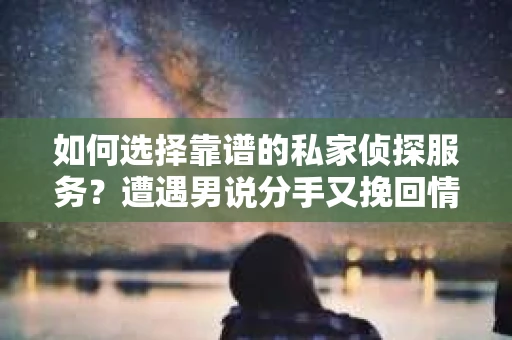 如何选择靠谱的私家侦探服务?遭遇男说分手又挽回情况怎么办? 如何选择靠谱的私家侦探服务?遭遇男说分手又挽回情况怎么办?