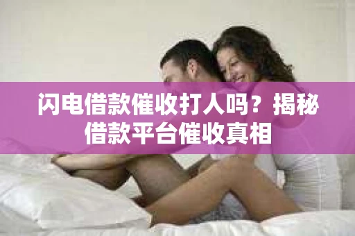 闪电借款催收打人吗？揭秘借款平台催收真相