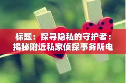 标题：探寻隐私的守护者：揭秘附近私家侦探事务所电话