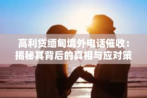 高利贷缅甸境外电话催收：揭秘其背后的真相与应对策略