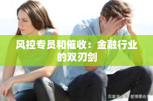 风控专员和催收：金融行业的双刃剑