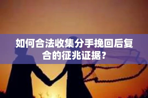 如何合法收集分手挽回后复合的征兆证据? 如何合法收集分手挽回后复合的征兆证据?
