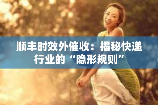 顺丰时效外催收：揭秘快递行业的“隐形规则”
