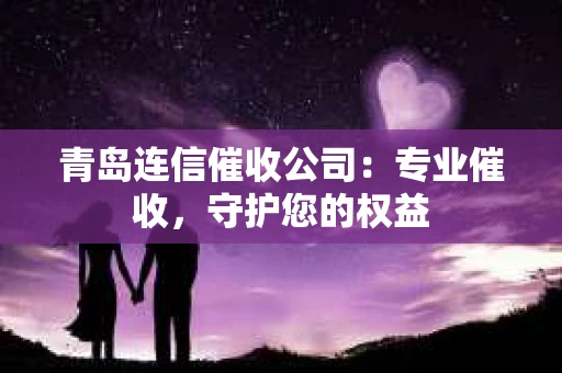 青岛连信催收公司：专业催收，守护您的权益