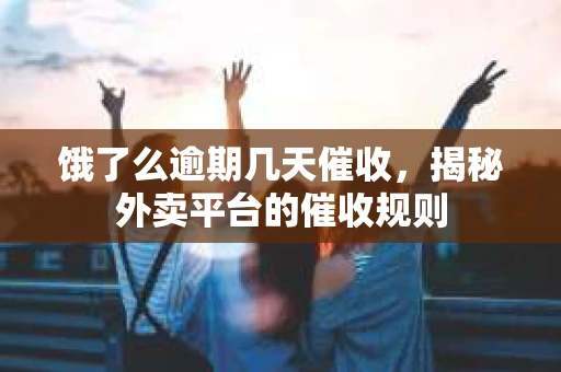 饿了么逾期几天催收，揭秘外卖平台的催收规则