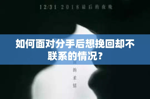 如何面对分手后想挽回却不联系的情况？