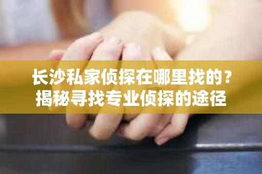 长沙私家侦探在哪里找的？揭秘寻找专业侦探的途径