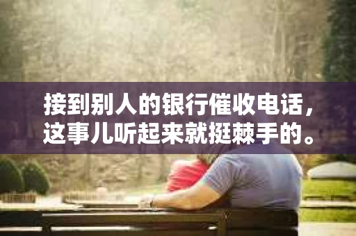 接到别人的银行催收电话，这事儿听起来就挺棘手的。我最近就遇到了这样的事情，所以想和大家聊聊这个话题。首先，你得明白，银行催收电话并不是什么新鲜事儿，但面对这样的电话，我们该如何应对呢？下面，我就从自己的经历出发，和大家分享一下我的看法。