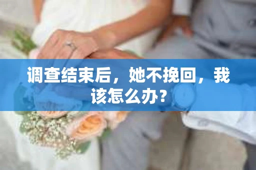 调查结束后，她不挽回，我该怎么办？