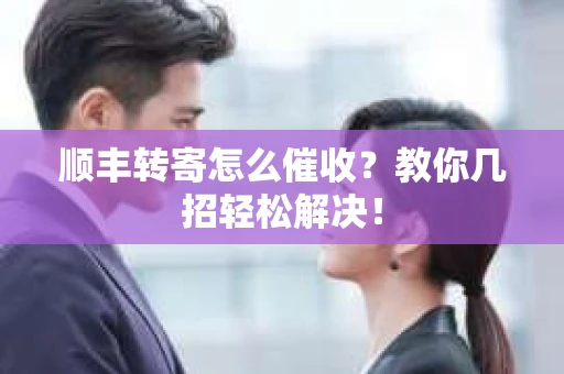 顺丰转寄怎么催收？教你几招轻松解决！