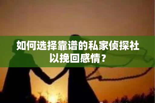 如何选择靠谱的私家侦探社以挽回感情？