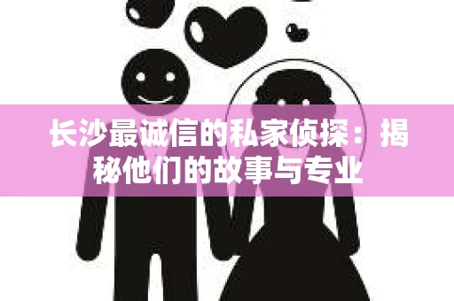 长沙最诚信的私家侦探：揭秘他们的故事与专业
