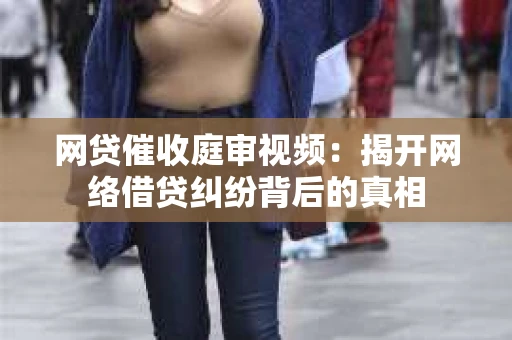 网贷催收庭审视频：揭开网络借贷纠纷背后的真相