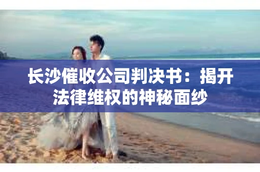 长沙催收公司判决书：揭开法律维权的神秘面纱