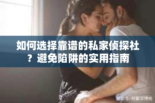 如何选择靠谱的私家侦探社?避免陷阱的实用指南 如何选择靠谱的私家侦探社?避免陷阱的实用指南