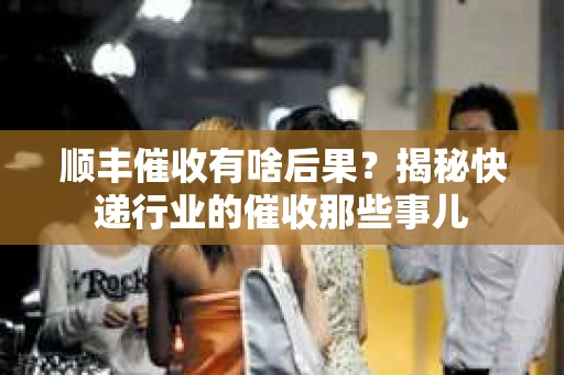 顺丰催收有啥后果?揭秘快递行业的催收那些事儿 顺丰催收有啥后果?揭秘快递行业的催收那些事儿