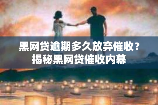 黑网贷逾期多久放弃催收？揭秘黑网贷催收内幕
