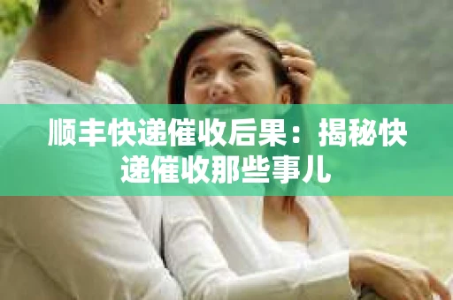 顺丰快递催收后果：揭秘快递催收那些事儿