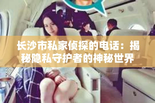 长沙市私家侦探的电话:揭秘隐私守护者的神秘世界 长沙市私家侦探的电话:揭秘隐私守护者的神秘世界