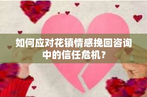 如何应对花镇情感挽回咨询中的信任危机? 如何应对花镇情感挽回咨询中的信任危机?