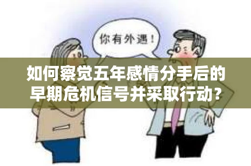 如何察觉五年感情分手后的早期危机信号并采取行动？