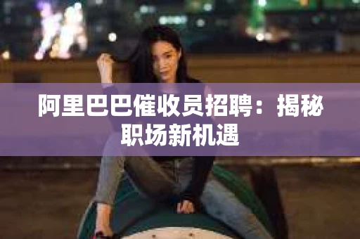 阿里巴巴催收员招聘：揭秘职场新机遇