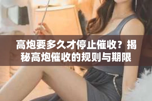 高炮要多久才停止催收？揭秘高炮催收的规则与期限