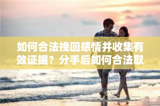 如何合法挽回感情并收集有效证据?分手后如何合法取证 如何合法挽回感情并收集有效证据?分手后如何合法取证