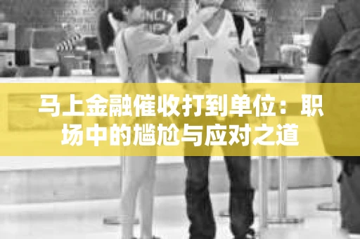 马上金融催收打到单位：职场中的尴尬与应对之道