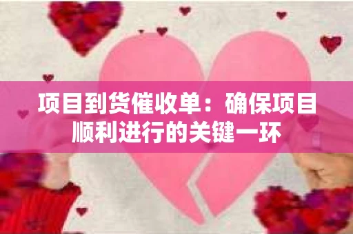 项目到货催收单：确保项目顺利进行的关键一环