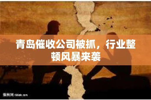 青岛催收公司被抓，行业整顿风暴来袭